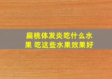 扁桃体发炎吃什么水果 吃这些水果效果好